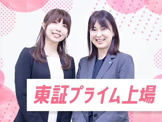 東証プライム市場へ上場し、安定した基盤を築いている当社。安心して長く働ける環境です！