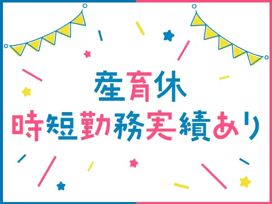 女性社員も多数活躍中！産育休や時短勤務の活用実績もあるので、将来のライフイベントも安心です。
