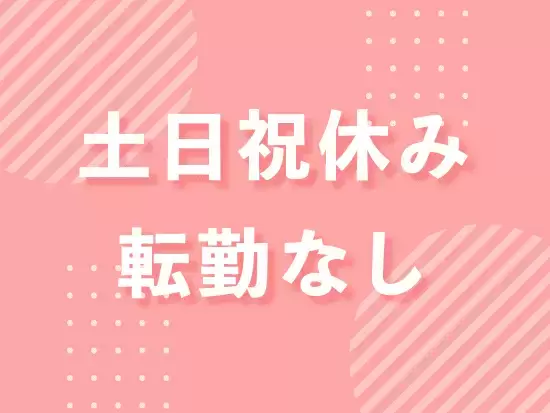 土日祝休みでプライベートも充実！転勤はありません！安定して長く活躍することができます！
