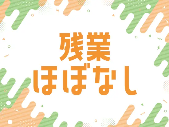 残業はほとんどなく、業務が早く終われば定時前の退勤もOKです！