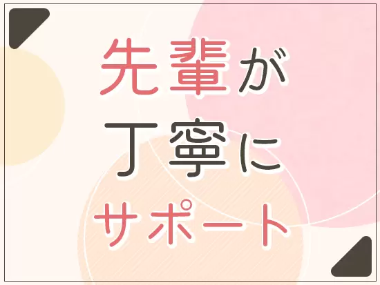 入社後は、経験豊富なベテランの先輩がしっかりとフォローします！