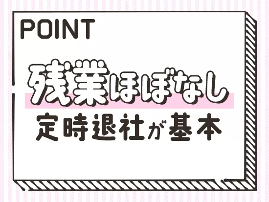残業は月10時間程度と少なめ。プライベートを大切にしたい方にもピッタリです♪