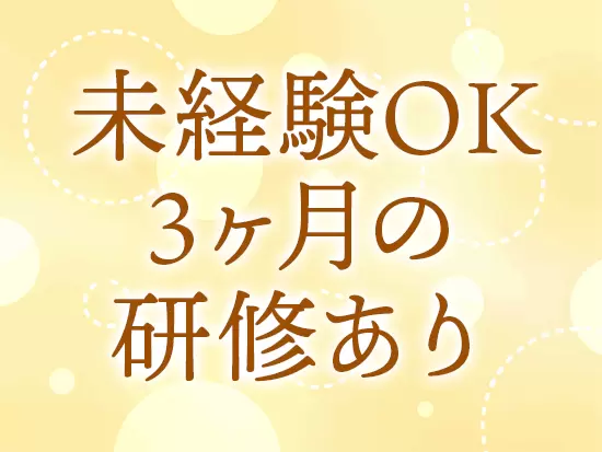 充実した研修制度を用意しているので、専門知識は必要ありません！