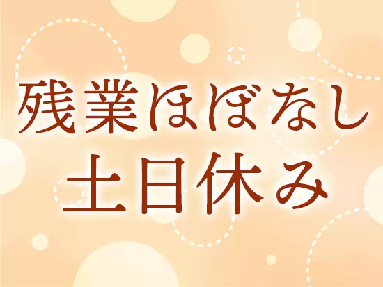 完全週休2日制×残業ほぼなしだから、メリハリを付けて働けます！