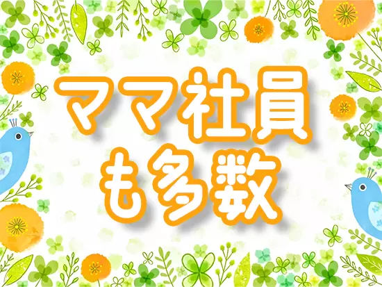 時短勤務制度なども活用しながら、家庭と両立するママも多数！