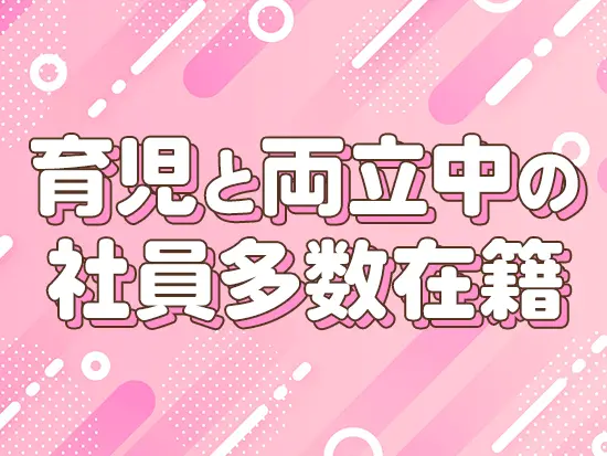 子育て中の方も安心！安心して長く活躍できる環境です。