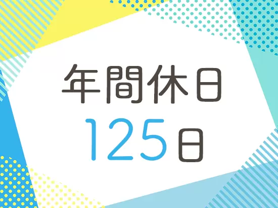 土日祝休み＆年間休日125日で、メリハリ付けて働ける環境です。