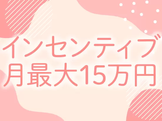 頑張りは目に見える形で還元♪頑張り次第で月最大15万円のインセンティブを支給します。