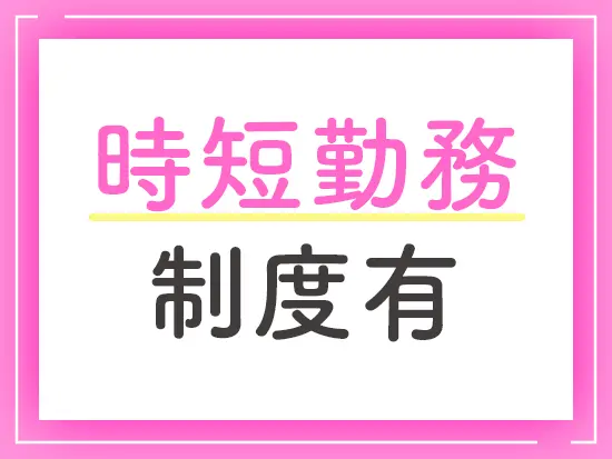 家庭やプライベートと両立しながら働けるよう、時短勤務制度を用意。自分のペースで長く働けます。