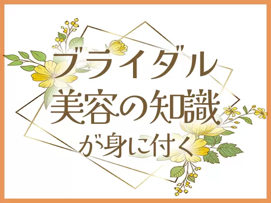“ブライダルメイク”を行う場所で働くからこそ、身に付けられる知識・スキルがあります。