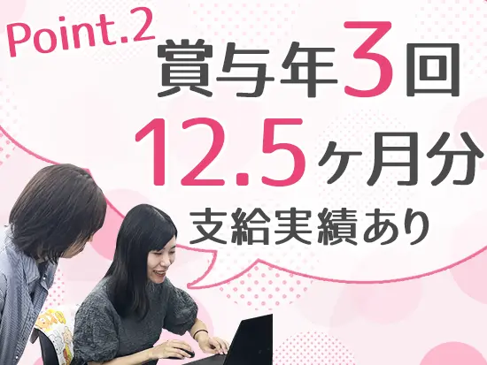 安定経営のメーカー企業として、実績は賞与でしっかり還元！昨年度は12.5ヶ月分を支給致しました。