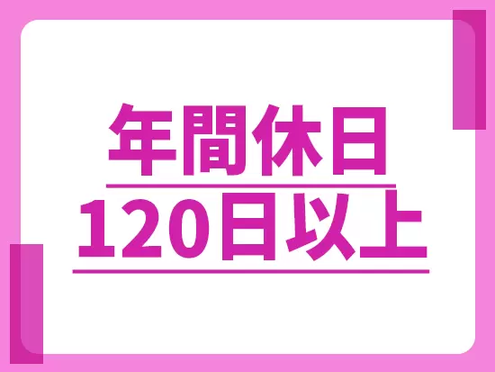 年間休日120日以上で、休日にリフレッシュできますよ！