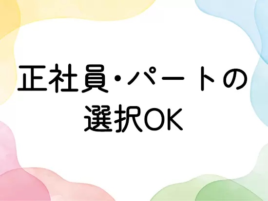 ご自身の理想の生活スタイルに合わせて 正社員・パートの選択ができるので、 お気軽にご相談ください◎