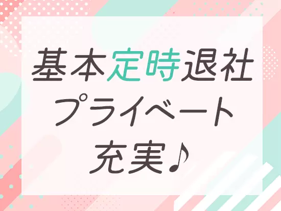 土日祝休みで残業もほぼなし！　メリハリをつけて働けるのも魅力です♪