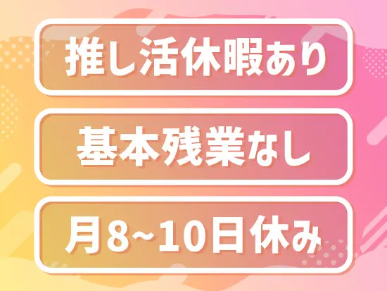 推し活やペット休暇など、プライベートが充実する休暇制度が充実！自分の時間を大切にしながら働けます♪