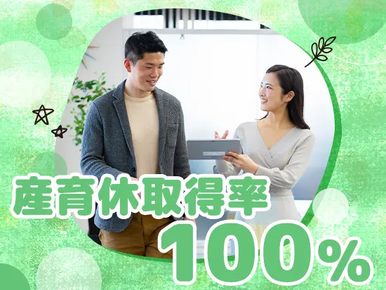 復職率も100％！家族手当もあり、ライフイベントを迎えても長く働くことのできる環境です。