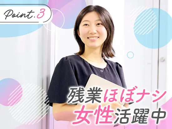 育休復帰率100%！腰を据えて働きたい方にとっても安心の環境です◎