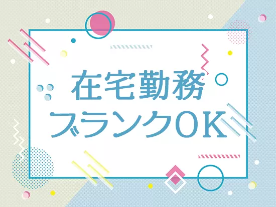 【リモートワーク＆残業ほぼなし】ライフイベントを経ても安心して働いて頂けます。