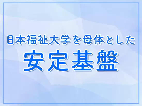 創業60年超の歴史を持つ日本福祉大学が出資元！安定した経営基盤を確立しています。