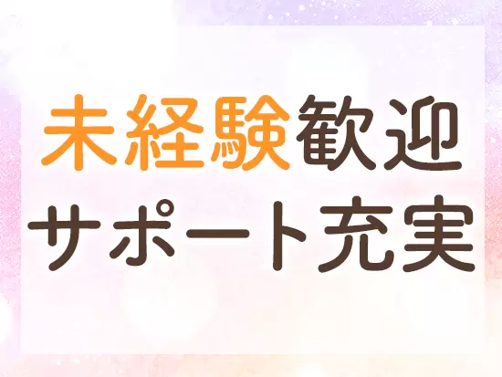 現在活躍している社員のほとんどが未経験！業界知識はイチからゆっくり身につけていけばOKです！