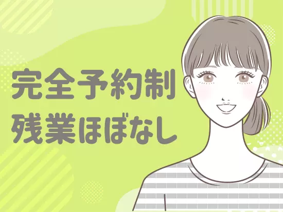 完全予約制だから残業ほぼなし。固定休が取れるためプライベートとの両立も◎！