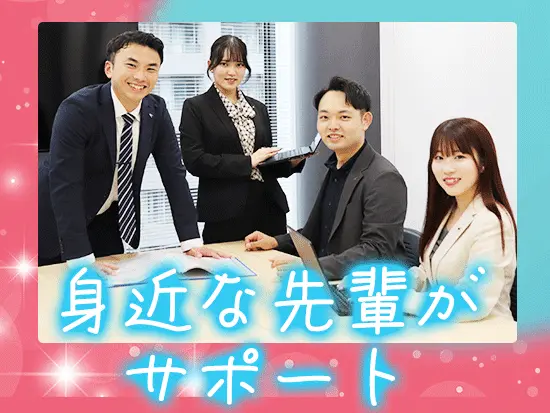 業務に関する知識・スキルは先輩社員がしっかりフォローします！