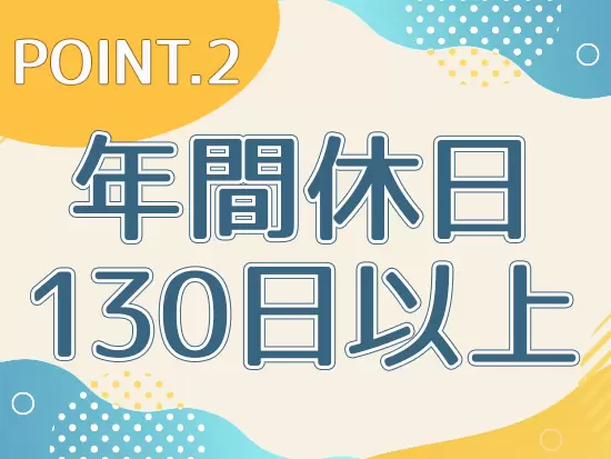 完全週休二日制&土日祝休み。予定が立てやすいため、友人や家族との時間も満喫できます！