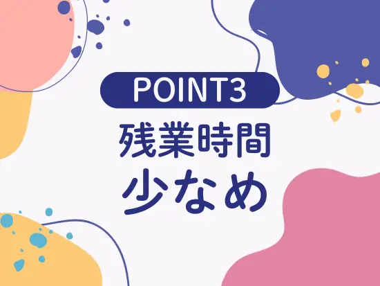 残業時間月10～20H程度と少なめ！産育休取得実績もあります。