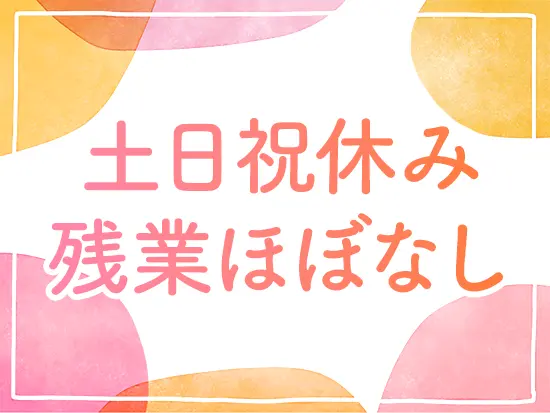 土日祝休み・残業ほぼなし・時差出勤可！ライフイベントを経ても長く働ける環境を整えています。