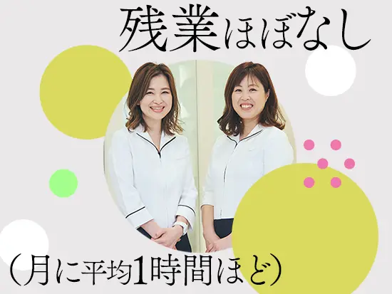 残業ほぼなし＆土日休も取得可＆時短勤務OK‥など働きやすい環境づくりに力を入れています！
