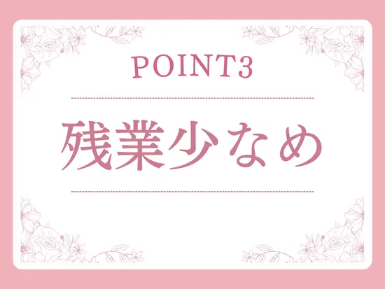 残業少なめ＆休みもしっかり確保できるのでプライベートが充実◎