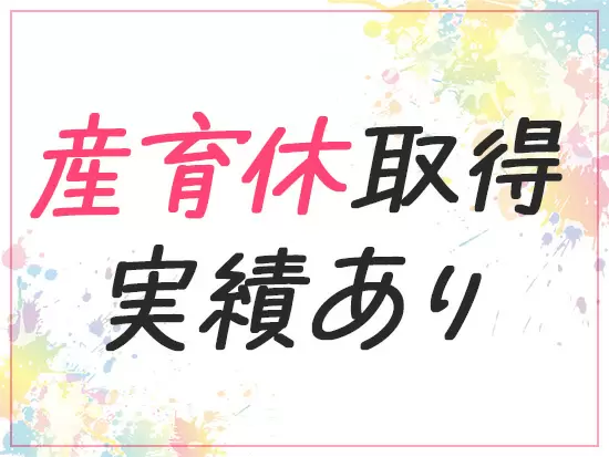 現在産休中の女性社員も！ライフイベントがあっても安心して長く続けられる環境です♪