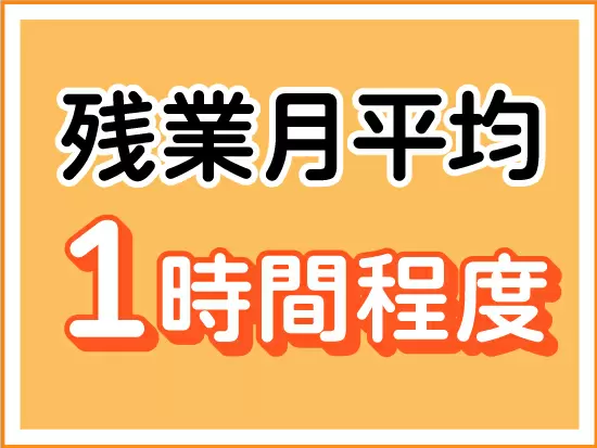 ほとんど残業がありません！17時30分には退社できるため、自分の時間が確保できます♪