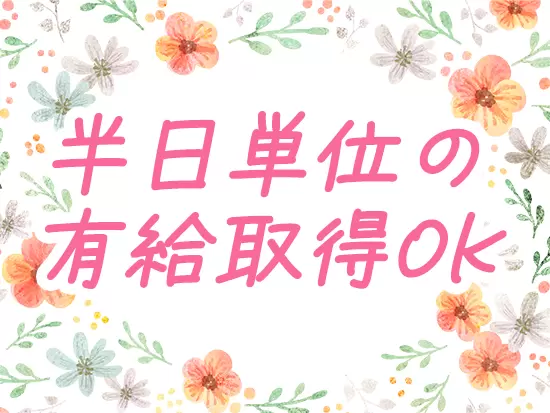 午前休・午後休の相談も可能です◎プライベートと両立させながらお仕事を続けていけます。