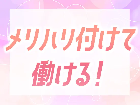 土日休みで、勤務時間もフレキシブル。働きやすさも大きな魅力です！