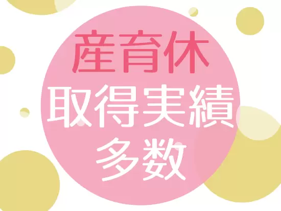 産育休の取得実績だけでなく、時短勤務制度導入など長く働ける環境を整えています！
