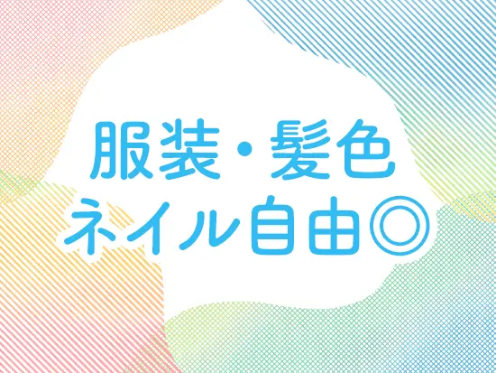 業務に支障をきたさない範囲であれば、服髪ネイルは自由！あなたらしく働けます♪