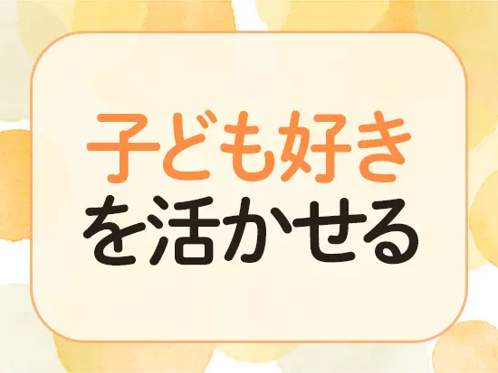 「子どもの成長をサポートしたい！」気持ちを重視しています。