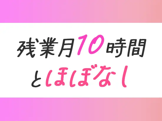 有給取得率もほぼ100％と、仕事とプライベートのメリハリをつけて働けます！