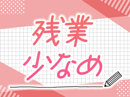 土日祝休みで残業少なめ。時短勤務制度もあって、ライフイベントを迎えても働きやすい環境です。