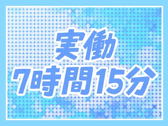 実働は、一般的な企業よりも実働時間が少なめ！プライベートの時間を大切にできます。