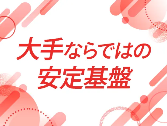 大手企業ならではの安定基盤のもと勤務いただけます。