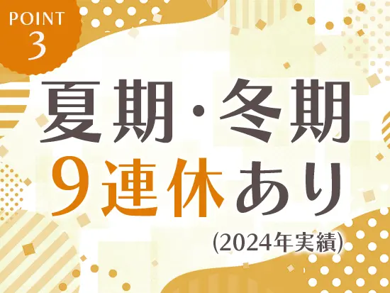 夏期・冬期は9連休あり（2024年実績）♪お休みも充実させながら、メリハリをつけて働けます◎