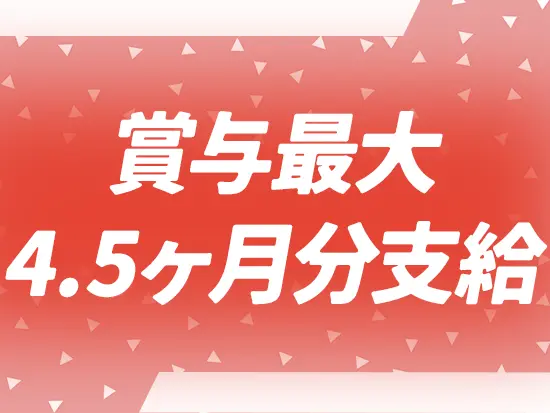 賞与も4～4.5ヶ月分支給されるので収入面も安心です◎