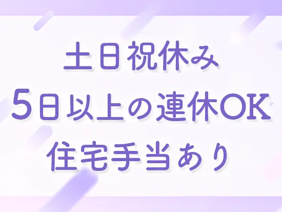 連休が取得できたり、住宅手当があったりと自分自身の生活も大切にしながら働けます。