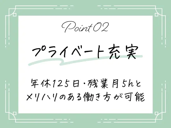 残業は少なく、休日は多いためプライベートの時間をしっかり確保できます♪