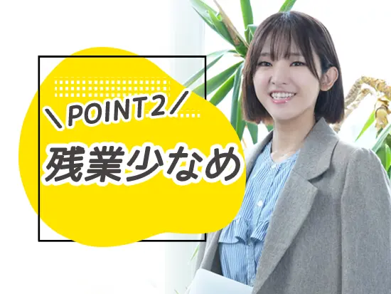 残業はほとんどなし。自分の裁量で業務を進めながら、プライベートも両立できます！