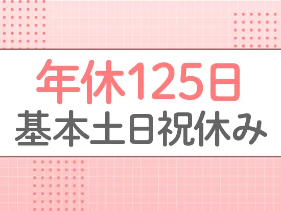 年休125日、残業月20時間以下など…働きやすさも◎ワークライフバランスを大切にできます！