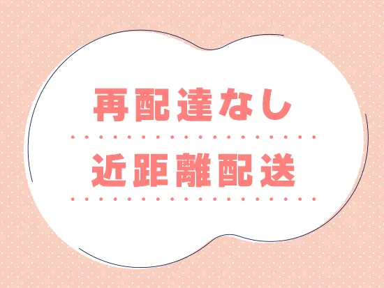 近距離かつ個人宅への配送のため、夜勤は一切ありません！