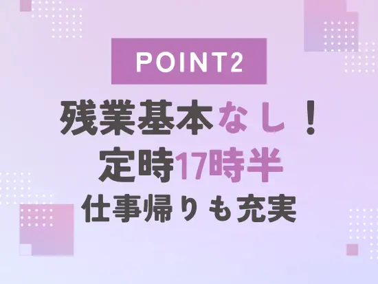 土日祝休みのため、仕事とプライベートのメリハリをつけて働けます♪